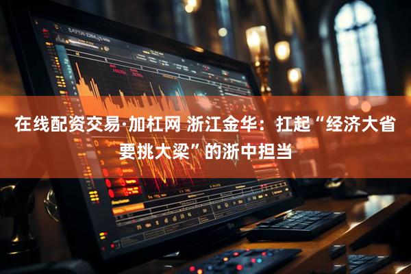 在线配资交易·加杠网 浙江金华：扛起“经济大省要挑大梁”的浙中担当