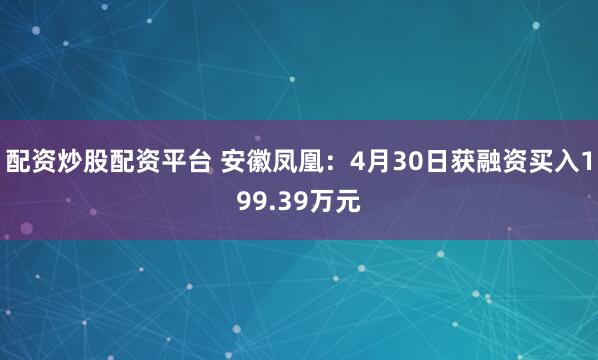 配资炒股配资平台 安徽凤凰：4月30日获融资买入199.39万元