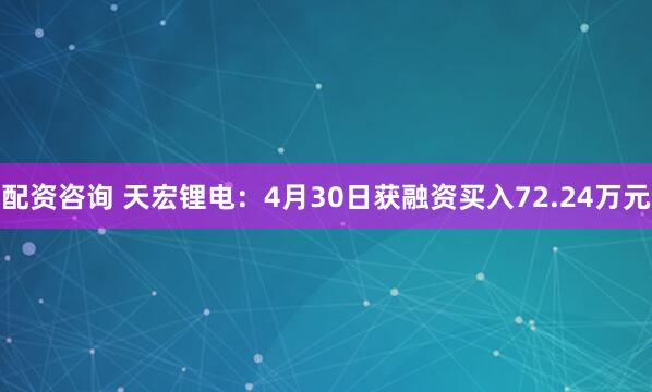 配资咨询 天宏锂电：4月30日获融资买入72.24万元