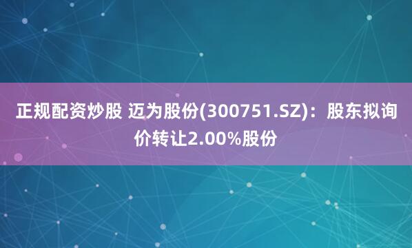 正规配资炒股 迈为股份(300751.SZ)：股东拟询价转让2.00%股份