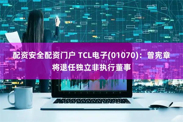 配资安全配资门户 TCL电子(01070)：曾宪章将退任独立非执行董事