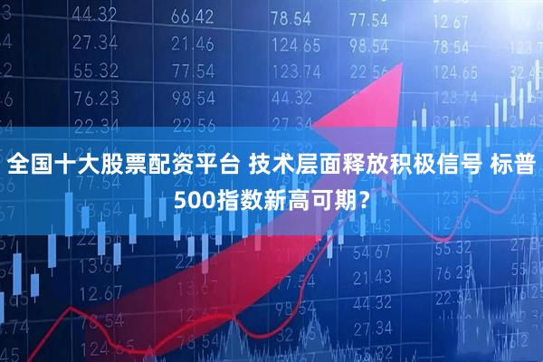 全国十大股票配资平台 技术层面释放积极信号 标普500指数新高可期？