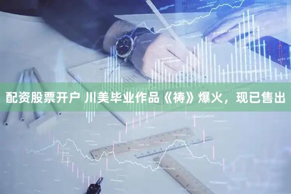 配资股票开户 川美毕业作品《祷》爆火，现已售出