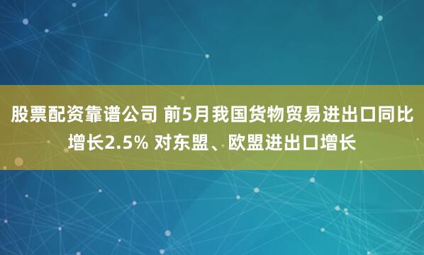 股票配资靠谱公司 前5月我国货物贸易进出口同比增长2.5% 对东盟、欧盟进出口增长