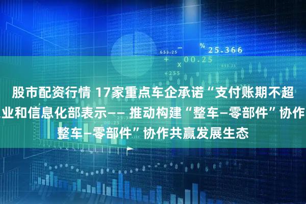 股市配资行情 17家重点车企承诺“支付账期不超过60天”，工业和信息化部表示—— 推动构建“整车—零部件”协作共赢发展生态