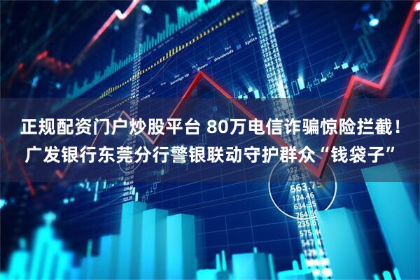 正规配资门户炒股平台 80万电信诈骗惊险拦截!广发银行东莞分行警银联动守护群众“钱袋子”