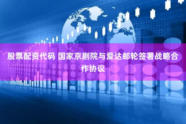 股票配资代码 国家京剧院与爱达邮轮签署战略合作协议