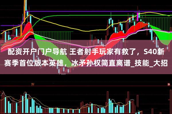 配资开户门户导航 王者射手玩家有救了，S40新赛季首位版本英雄，冰矛孙权简直离谱_技能_大招