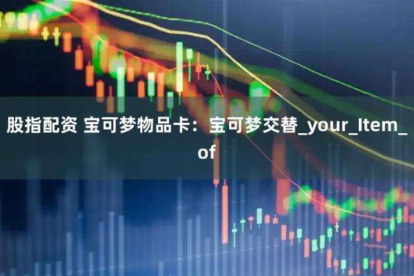 股指配资 宝可梦物品卡：宝可梦交替_your_Item_of