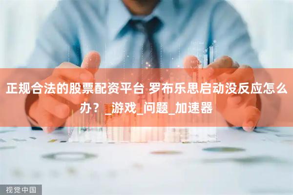正规合法的股票配资平台 罗布乐思启动没反应怎么办？_游戏_问题_加速器
