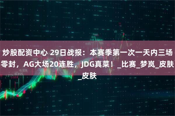 炒股配资中心 29日战报：本赛季第一次一天内三场零封，AG大场20连胜，JDG真菜！_比赛_梦岚_皮肤