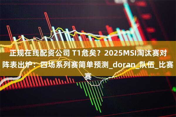 正规在线配资公司 T1危矣？2025MSI淘汰赛对阵表出炉：四场系列赛简单预测_doran_队伍_比赛