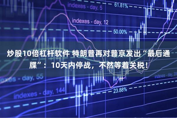 炒股10倍杠杆软件 特朗普再对普京发出“最后通牒”：10天内停战，不然等着关税！