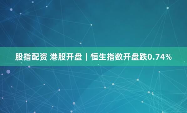 股指配资 港股开盘｜恒生指数开盘跌0.74%