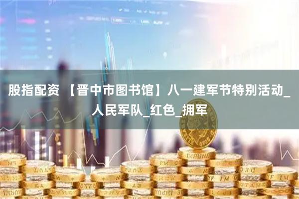 股指配资 【晋中市图书馆】八一建军节特别活动_人民军队_红色_拥军