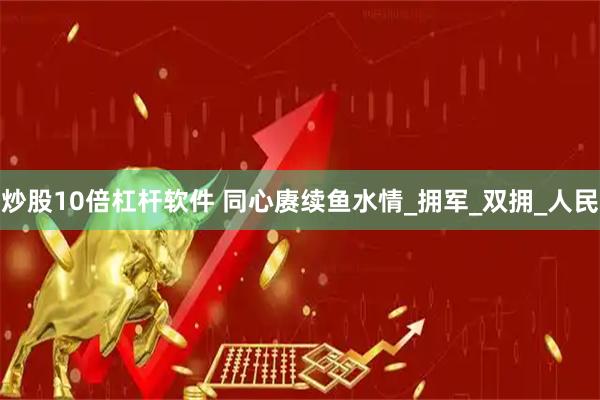 炒股10倍杠杆软件 同心赓续鱼水情_拥军_双拥_人民