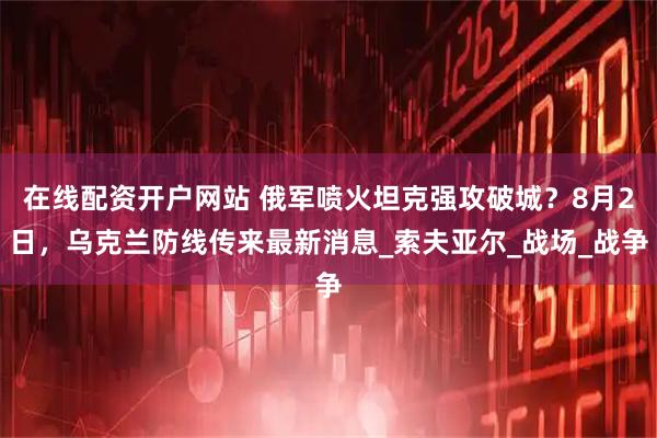 在线配资开户网站 俄军喷火坦克强攻破城？8月2日，乌克兰防线传来最新消息_索夫亚尔_战场_战争