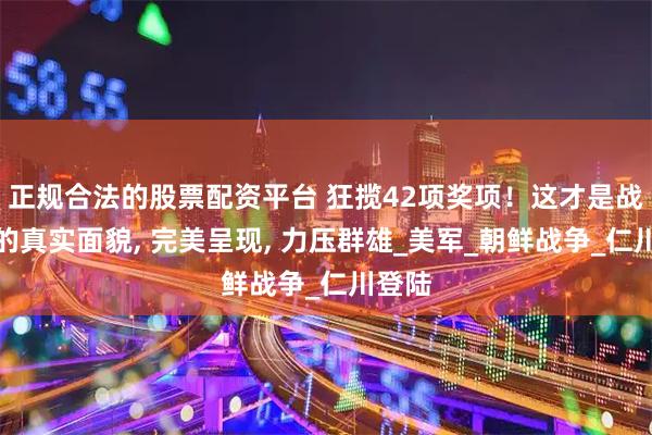 正规合法的股票配资平台 狂揽42项奖项！这才是战争片的真实面貌, 完美呈现, 力压群雄_美军_朝鲜战争_仁川登陆