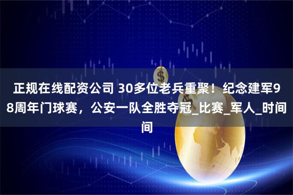 正规在线配资公司 30多位老兵重聚！纪念建军98周年门球赛，公安一队全胜夺冠_比赛_军人_时间