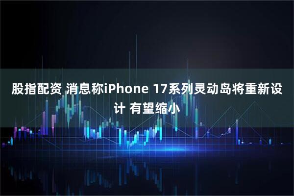 股指配资 消息称iPhone 17系列灵动岛将重新设计 有望缩小