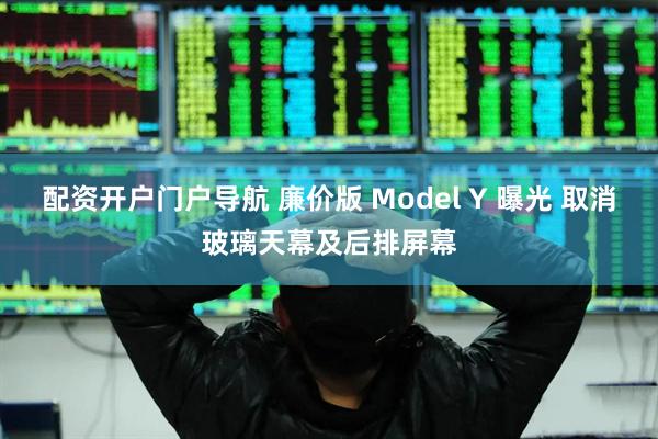 配资开户门户导航 廉价版 Model Y 曝光 取消玻璃天幕及后排屏幕