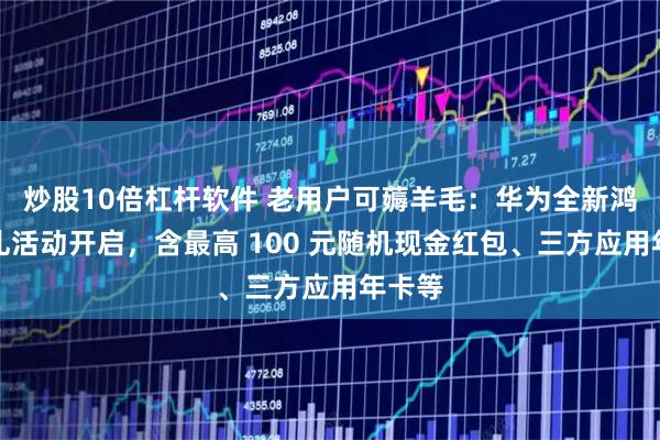 炒股10倍杠杆软件 老用户可薅羊毛：华为全新鸿蒙有礼活动开启，含最高 100 元随机现金红包、三方应用年卡等