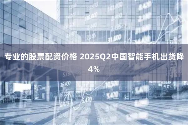 专业的股票配资价格 2025Q2中国智能手机出货降4%