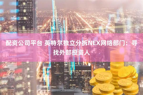 配资公司平台 英特尔独立分拆NEX网络部门：寻找外部投资人
