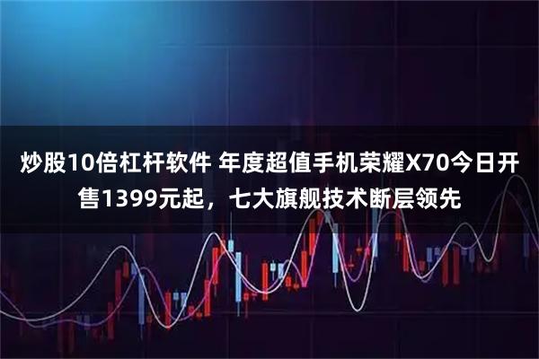 炒股10倍杠杆软件 年度超值手机荣耀X70今日开售1399元起，七大旗舰技术断层领先