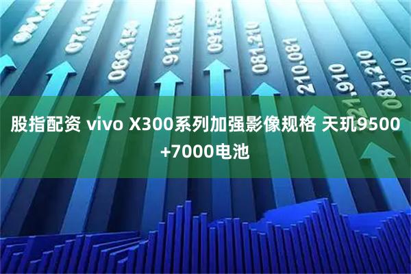股指配资 vivo X300系列加强影像规格 天玑9500+7000电池