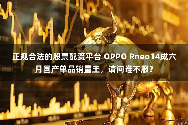 正规合法的股票配资平台 OPPO Rneo14成六月国产单品销量王，请问谁不服？