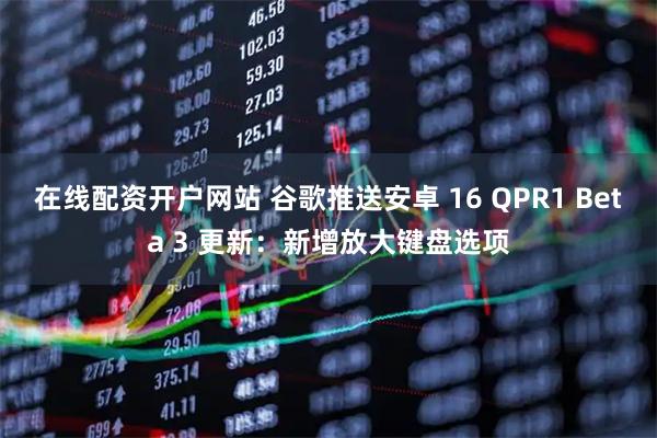 在线配资开户网站 谷歌推送安卓 16 QPR1 Beta 3 更新：新增放大键盘选项
