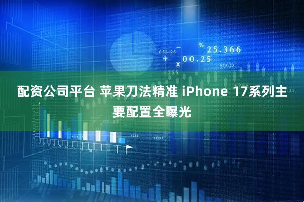 配资公司平台 苹果刀法精准 iPhone 17系列主要配置全曝光