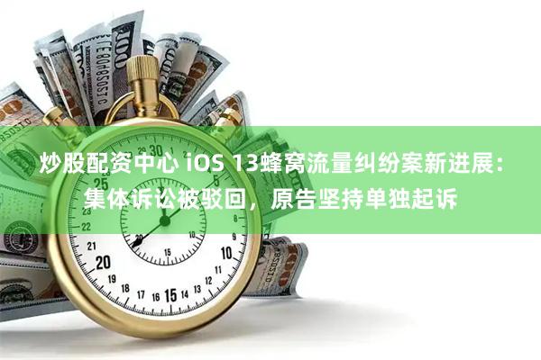 炒股配资中心 iOS 13蜂窝流量纠纷案新进展：集体诉讼被驳回，原告坚持单独起诉