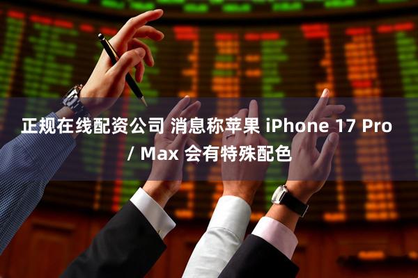 正规在线配资公司 消息称苹果 iPhone 17 Pro / Max 会有特殊配色