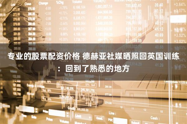 专业的股票配资价格 德赫亚社媒晒照回英国训练：回到了熟悉的地方