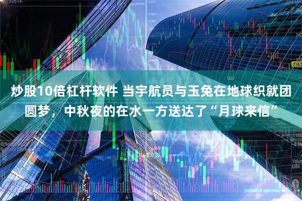 炒股10倍杠杆软件 当宇航员与玉兔在地球织就团圆梦，中秋夜的在水一方送达了“月球来信”