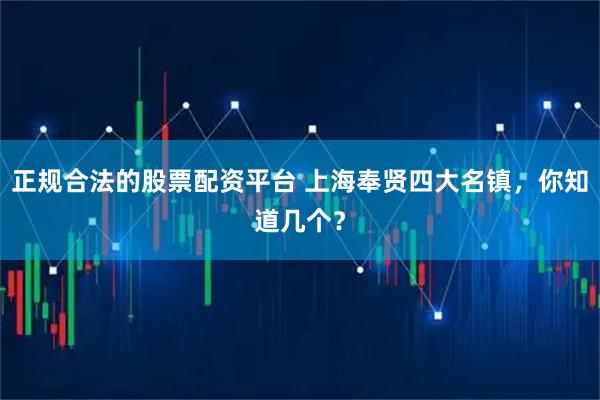 正规合法的股票配资平台 上海奉贤四大名镇，你知道几个？