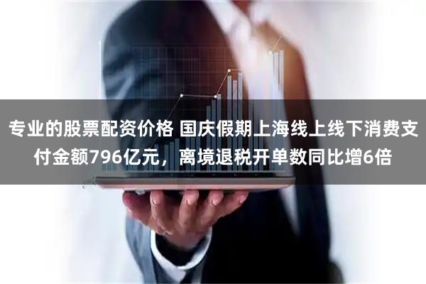 专业的股票配资价格 国庆假期上海线上线下消费支付金额796亿元，离境退税开单数同比增6倍