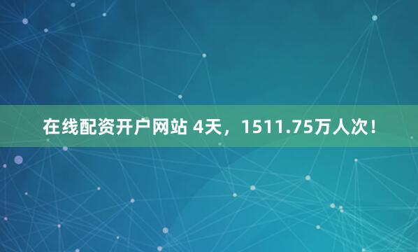 在线配资开户网站 4天，1511.75万人次！