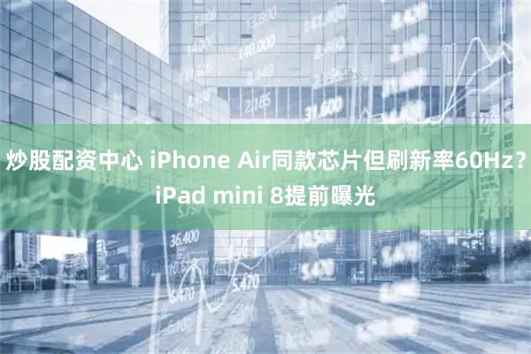 炒股配资中心 iPhone Air同款芯片但刷新率60Hz？iPad mini 8提前曝光