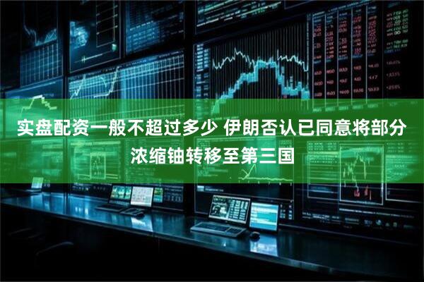 实盘配资一般不超过多少 伊朗否认已同意将部分浓缩铀转移至第三国