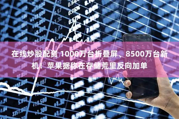 在线炒股配资 1000万台折叠屏、8500万台新机!苹果据称在存储荒里反向加单