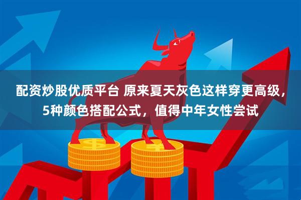 配资炒股优质平台 原来夏天灰色这样穿更高级，5种颜色搭配公式，值得中年女性尝试