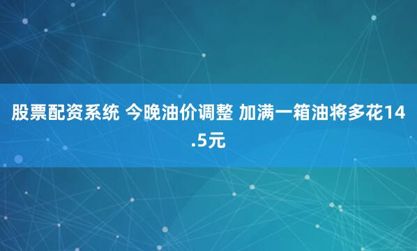 股票配资系统 今晚油价调整 加满一箱油将多花14.5元